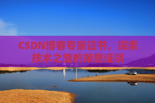 CSDN博客专家证书,探索技术之路的荣誉证明 CSDN博客专家证书,探索技术之路的荣誉证明